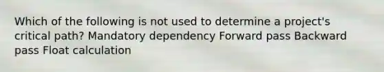 Which of the following is not used to determine a project's critical path? Mandatory dependency Forward pass Backward pass Float calculation