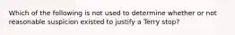 Which of the following is not used to determine whether or not reasonable suspicion existed to justify a Terry stop?