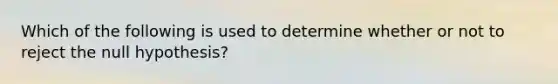 Which of the following is used to determine whether or not to reject the null hypothesis?