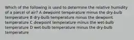 Which of the following is used to determine the relative humidity of a parcel of air? A dewpoint temperature minus the dry-bulb temperature B dry-bulb temperature minus the dewpoint temperature C dewpoint temperature minus the wet-bulb temperature D wet-bulb temperature minus the dry-bulb temperature