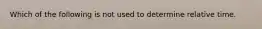 Which of the following is not used to determine relative time.