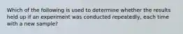 Which of the following is used to determine whether the results held up if an experiment was conducted repeatedly, each time with a new sample?