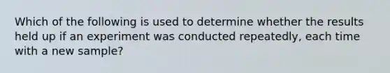 Which of the following is used to determine whether the results held up if an experiment was conducted repeatedly, each time with a new sample?