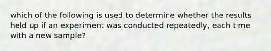 which of the following is used to determine whether the results held up if an experiment was conducted repeatedly, each time with a new sample?