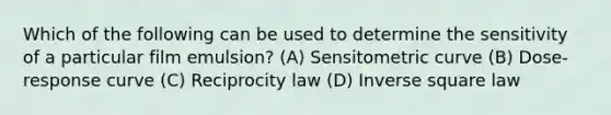 Which of the following can be used to determine the sensitivity of a particular film emulsion? (A) Sensitometric curve (B) Dose-response curve (C) Reciprocity law (D) Inverse square law