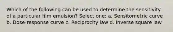 Which of the following can be used to determine the sensitivity of a particular film emulsion? Select one: a. Sensitometric curve b. Dose-response curve c. Reciprocity law d. Inverse square law