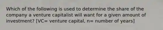 Which of the following is used to determine the share of the company a venture capitalist will want for a given amount of investment? [VC= venture capital, n= number of years]