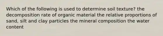 Which of the following is used to determine soil texture? the decomposition rate of organic material the relative proportions of sand, silt and clay particles the mineral composition the water content