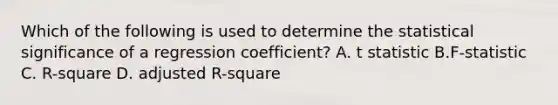 Which of the following is used to determine the statistical significance of a regression coefficient? A. t statistic B.F-statistic C. R-square D. adjusted R-square