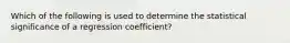 Which of the following is used to determine the statistical significance of a regression coefficient?