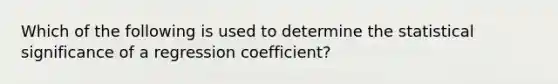 Which of the following is used to determine the statistical significance of a regression coefficient?