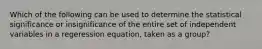 Which of the following can be used to determine the statistical significance or insignificance of the entire set of independent variables in a regeression equation, taken as a group?