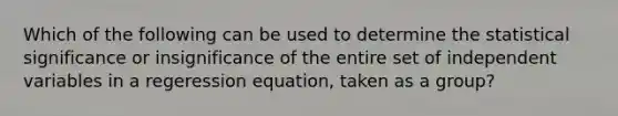 Which of the following can be used to determine the statistical significance or insignificance of the entire set of independent variables in a regeression equation, taken as a group?