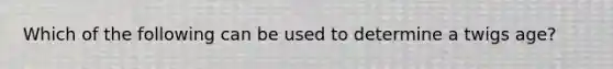 Which of the following can be used to determine a twigs age?