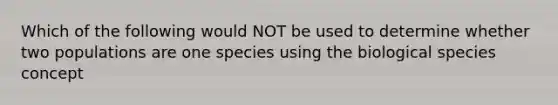 Which of the following would NOT be used to determine whether two populations are one species using the biological species concept