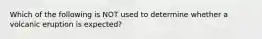 Which of the following is NOT used to determine whether a volcanic eruption is expected?