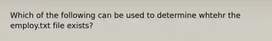 Which of the following can be used to determine whtehr the employ.txt file exists?