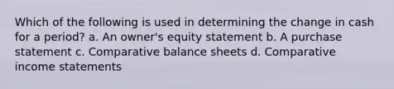 Which of the following is used in determining the change in cash for a period? a. An owner's equity statement b. A purchase statement c. Comparative balance sheets d. Comparative income statements