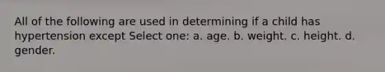 All of the following are used in determining if a child has hypertension except Select one: a. age. b. weight. c. height. d. gender.