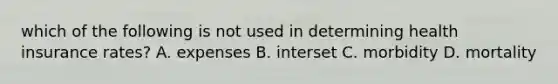 which of the following is not used in determining health insurance rates? A. expenses B. interset C. morbidity D. mortality