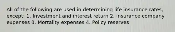 All of the following are used in determining life insurance rates, except: 1. Investment and interest return 2. Insurance company expenses 3. Mortality expenses 4. Policy reserves