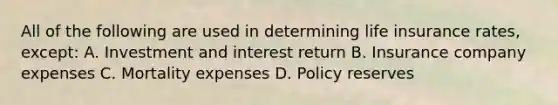 All of the following are used in determining life insurance rates, except: A. Investment and interest return B. Insurance company expenses C. Mortality expenses D. Policy reserves
