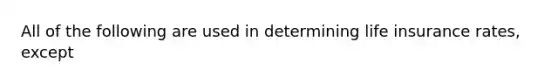 All of the following are used in determining life insurance rates, except