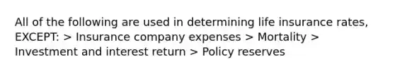 All of the following are used in determining life insurance rates, EXCEPT: > Insurance company expenses > Mortality > Investment and interest return > Policy reserves