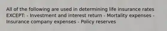 All of the following are used in determining life insurance rates EXCEPT: - Investment and interest return - Mortality expenses - Insurance company expenses - Policy reserves