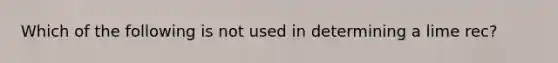 Which of the following is not used in determining a lime rec?