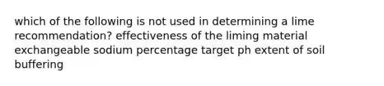 which of the following is not used in determining a lime recommendation? effectiveness of the liming material exchangeable sodium percentage target ph extent of soil buffering