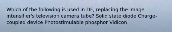 Which of the following is used in DF, replacing the image intensifier's television camera tube? Solid state diode Charge-coupled device Photostimulable phosphor Vidicon