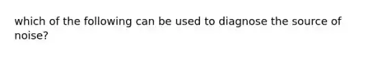 which of the following can be used to diagnose the source of noise?