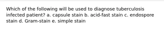 Which of the following will be used to diagnose tuberculosis infected patient? a. capsule stain b. acid-fast stain c. endospore stain d. Gram-stain e. simple stain