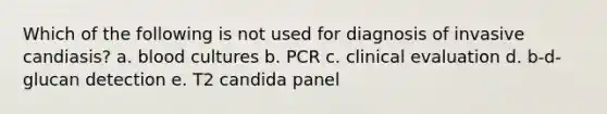 Which of the following is not used for diagnosis of invasive candiasis? a. blood cultures b. PCR c. clinical evaluation d. b-d-glucan detection e. T2 candida panel