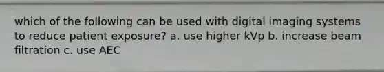 which of the following can be used with digital imaging systems to reduce patient exposure? a. use higher kVp b. increase beam filtration c. use AEC