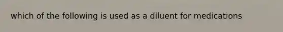 which of the following is used as a diluent for medications