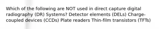 Which of the following are NOT used in direct capture digital radiography (DR) Systems? Detector elements (DELs) Charge-coupled devices (CCDs) Plate readers Thin-film transistors (TFTs)