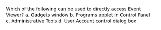 Which of the following can be used to directly access Event Viewer? a. Gadgets window b. Programs applet in Control Panel c. Administrative Tools d. User Account control dialog box