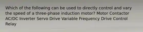 Which of the following can be used to directly control and vary the speed of a three-phase induction motor? Motor Contactor AC/DC Inverter Servo Drive Variable Frequency Drive Control Relay