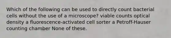 Which of the following can be used to directly count bacterial cells without the use of a microscope? viable counts optical density a fluorescence-activated cell sorter a Petroff-Hauser counting chamber None of these.