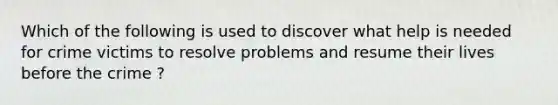 Which of the following is used to discover what help is needed for crime victims to resolve problems and resume their lives before the crime ?