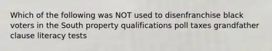 Which of the following was NOT used to disenfranchise black voters in the South property qualifications poll taxes grandfather clause literacy tests