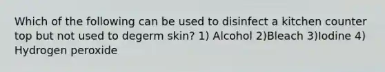 Which of the following can be used to disinfect a kitchen counter top but not used to degerm skin? 1) Alcohol 2)Bleach 3)Iodine 4) Hydrogen peroxide