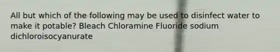 All but which of the following may be used to disinfect water to make it potable? Bleach Chloramine Fluoride sodium dichloroisocyanurate