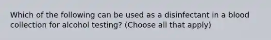 Which of the following can be used as a disinfectant in a blood collection for alcohol testing? (Choose all that apply)