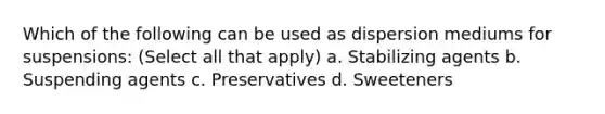 Which of the following can be used as dispersion mediums for suspensions: (Select all that apply) a. Stabilizing agents b. Suspending agents c. Preservatives d. Sweeteners