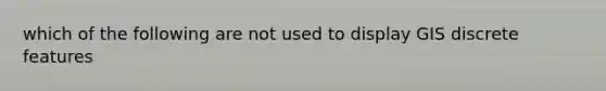 which of the following are not used to display GIS discrete features