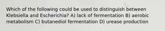 Which of the following could be used to distinguish between Klebsiella and Escherichia? A) lack of fermentation B) aerobic metabolism C) butanediol fermentation D) urease production