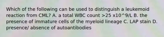 Which of the following can be used to distinguish a leukemoid reaction from CML? A. a total WBC count >25 x10^9/L B. the presence of immature cells of the myeloid lineage C. LAP stain D. presence/ absence of autoantibodies